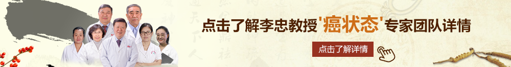 日逼.com北京御方堂李忠教授“癌状态”专家团队详细信息